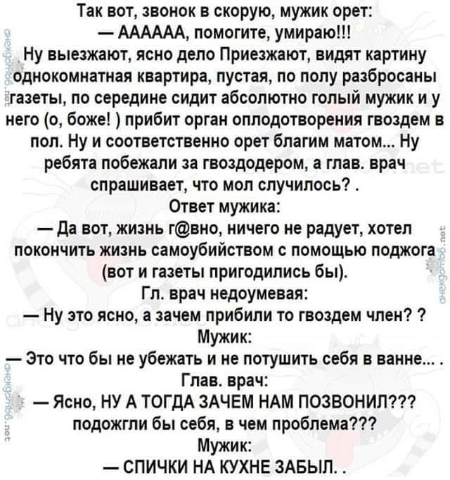 Так вот звонок в скорую мужик орет АААААА помогите умираю Ну выезжают ясно дело Приезжают видят картину однокомнатная квартира пустая по полу разбросаны газеты по середине сидит абсолютно голый мужики у него о боже прибит орган оплодотворения гвоздем в пол Ну и соответственно орет благим матом Ну ребята побежали за гвоздодером а глав врач спрашивае