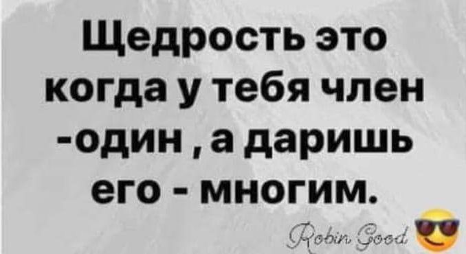 Щедрость это когда у тебя член один а даришь его многим бывя ооа Я