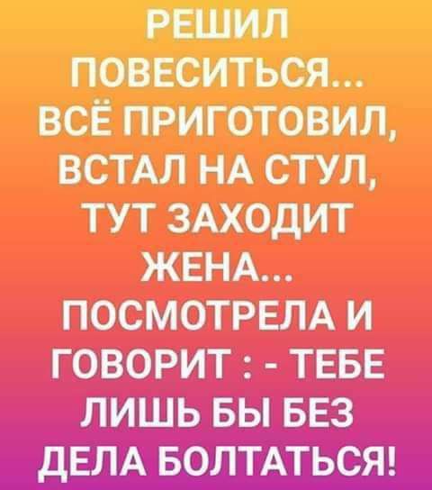 РЕШИЛ ПОВЕСИТЬСЯ ВСЁ ПРИГОТОВИЛ ВСТАЛ НА СТУЛ ТУТ ЗАХОДИТ ЖЕНА ПОСМОТРЕЛА И ГОВОРИТ ТЕБЕ