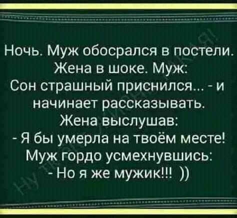 Ночь Муж обосрался в постели Жена в шоке Муж Сон страшный приснился и начинает рассказывать Жена выслушав Я бы умерла на твоём месте Муж гордо усмехнувшись Но я же мужик