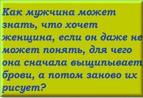 Как мужчина может знать что хочет женщина если он даже н может понять для чего она сначала выщипывае брови а потом заново их рисует