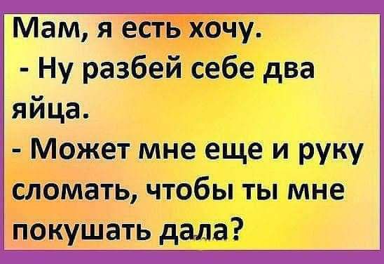 Мам я есть хочу Ну разбей себе два яйца Может мне еще и руку сломать чтобы ты мне