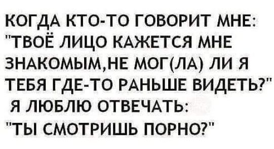 КОГДА КТО ТО ГОВОРИТ МНЕ ТВОЁ ЛИЦО КАЖЕТСЯ МНЕ ЗНАКОМЫМНЕ МОГ ЛА ЛИ Я ТЕБЯ ГДЕ ТО РАНЬШЕ ВИДЕТЬ Я ЛЮБЛЮ ОТВЕЧАТЬ ТЫ СМОТРИШЬ ПОРНО