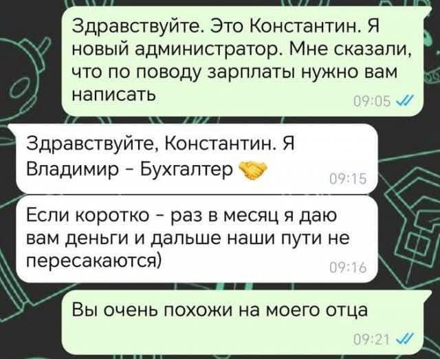 Здравствуйте Это Константин Я новый администратор Мне сказали что по поводу зарплаты нужно вам написать Здравствуйте Константин Я Владимир Бухгалтер 5 Если коротко раз в месяц я даю вам деньги и дальше наши пути не пересакаются Вы очень похожи на моего отца