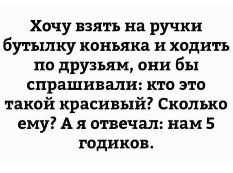 Хочу взять на ручки бутылку коньяка и ходить по друзьям они бы спрашивали кто это такой красивый Сколько ему А я отвечал нам 5 годиков