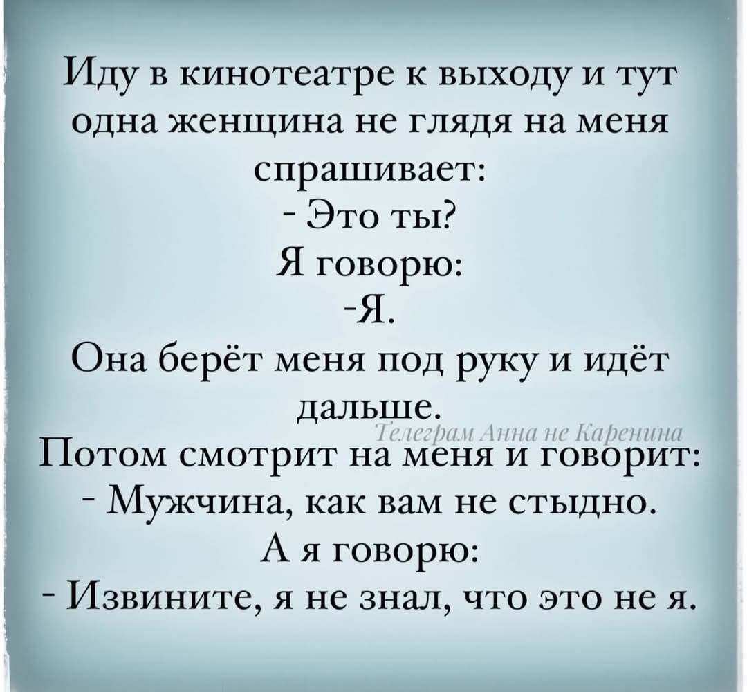 Иду в кинотеатре к выходу и тут одна женщина не глядя на меня спрашивает Это ты Я говорю ЗЯ Она берёт меня под руку и идёт дальше Потом смотрит на меня и говорит Мужчина как вам не стыдно А я говорю Извините я не знал что это не я