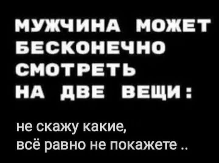 МУЖЧИНА МОЖЕТ БЕСКОНЕЧНО СМОТРЕТЬ НА ДВЕ ВЕЩИ не скажу какие всё равно не покажете