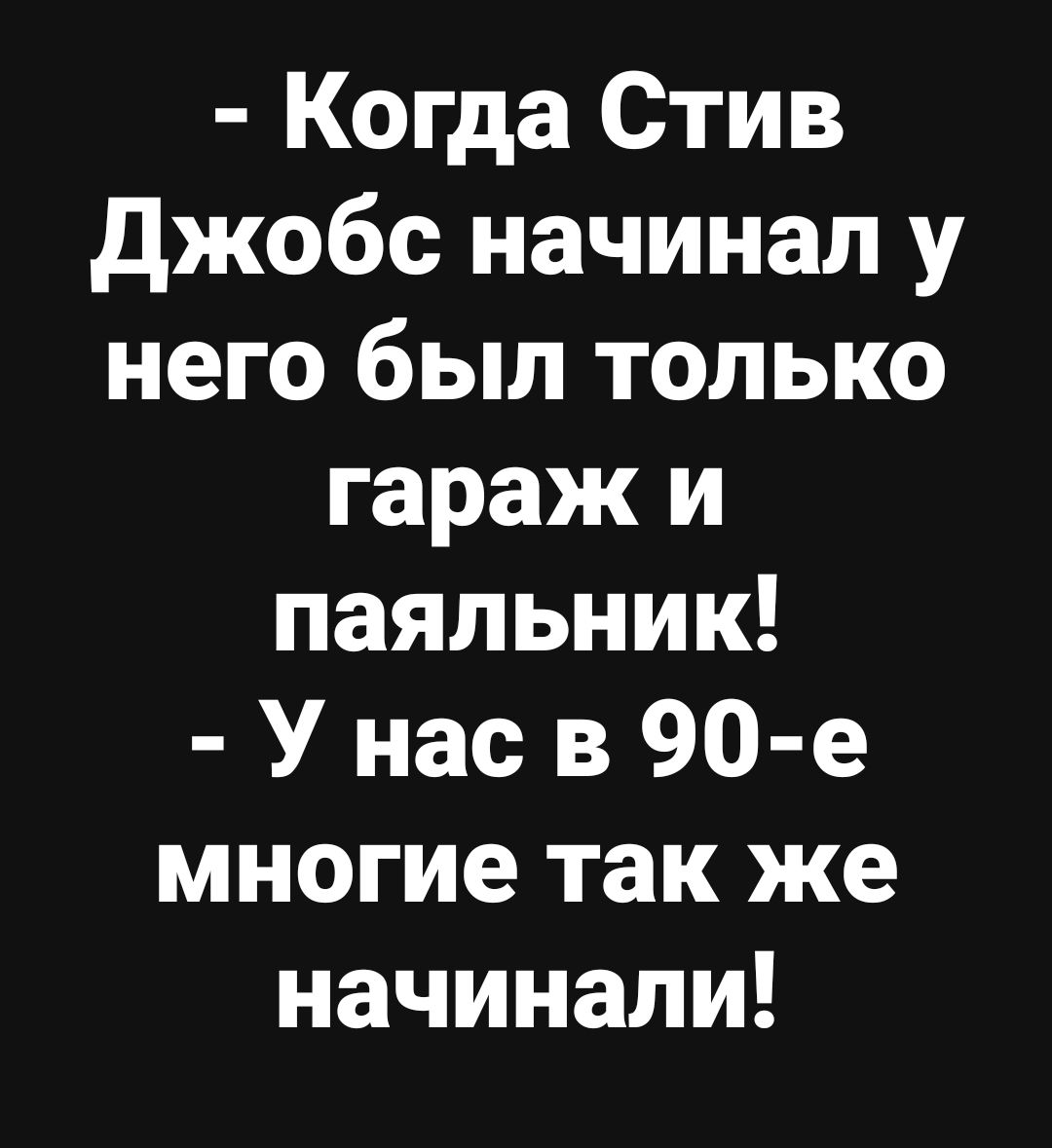 Когда Стив Джобс начинал у него был только гараж и паяльник У нас в 90 е многие так же начинали