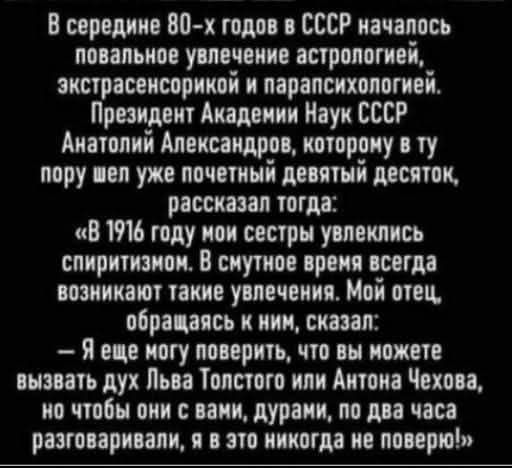 В середине 80 х годов в СССР началось повальное увлечение астрологией экстрасенсорикой и парапсихологией Президент Академии Наук СССР Анатолий Александров которому в ту пору шел уже почетный девятый десяток рассказал тогда В 1916 году мои сестры увлеклись спиритизмом В снутное время всегда возникают такие увлечения Мой отец обращаясь к ним сказал Я