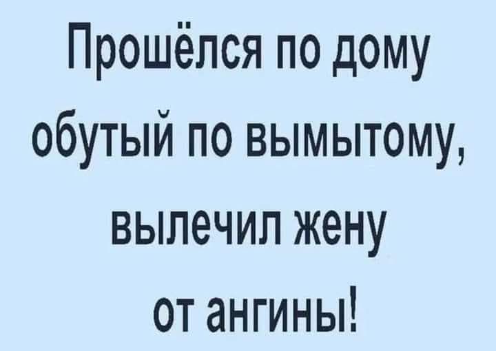 Прошёлся по дому обутый по вымытому вылечил жену от ангины