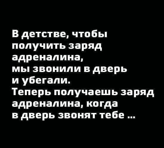 В детстве чтобы получить заряд адреналина мы звонили в дверь и убегали Теперь получаешь заряд адреналина когда в дверь звонят тебе