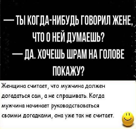 ТЫ КОГДА НИБУДЬ ГОВОРИЛ ЖЕНЕ ЧТО О НЕЙ ДУМАЕШЬ ДА ХОЧЕШЬ ШРАМ НА ГОЛОВЕ ПОКАЖУ Женщина считает что мужчина должен догадаться сам а не спрашивать Когда мужчина начинает руководствоваться своими догадками она уже так не считает