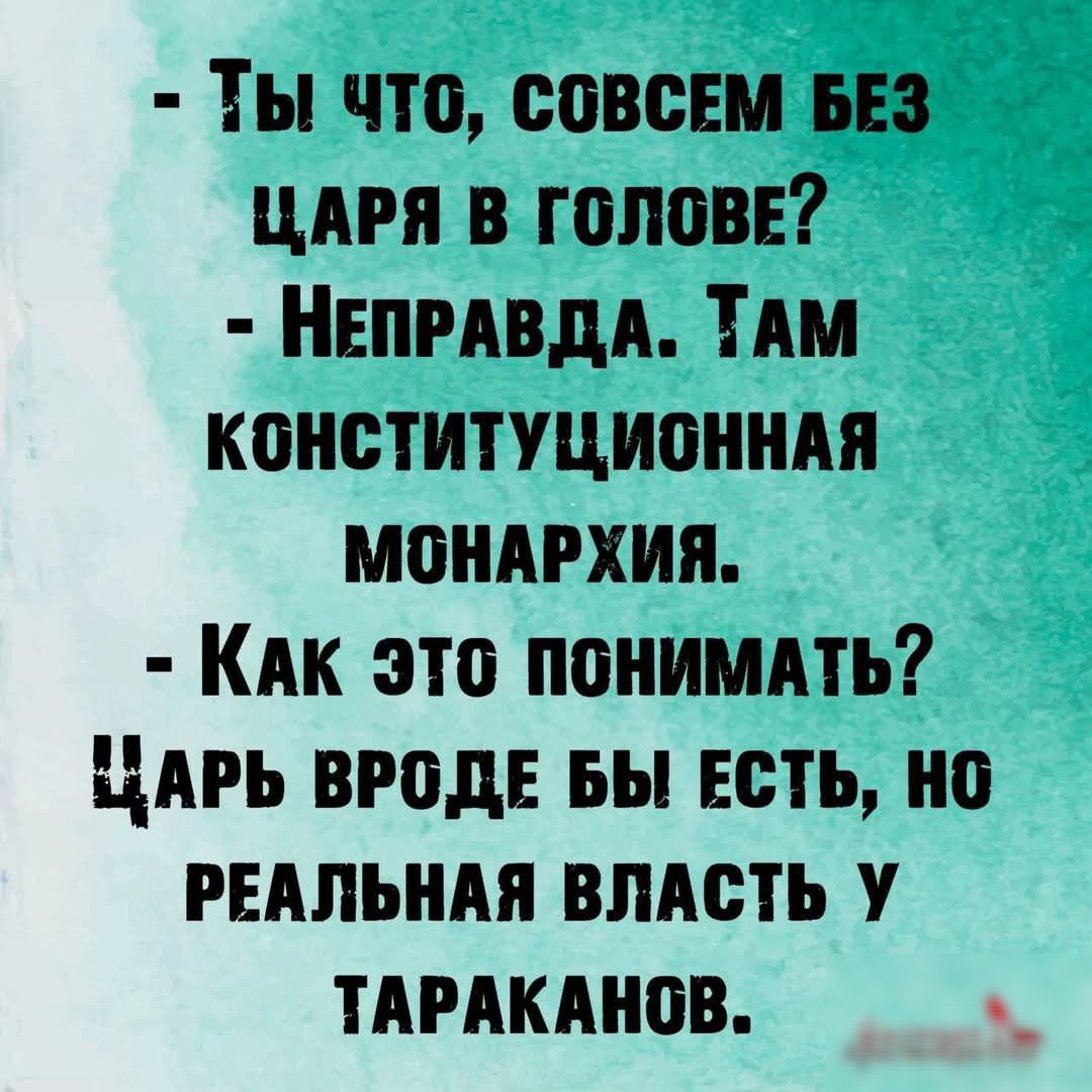 Ты что СОВСЕМ БЕЗ ЦАРЯ В ГОЛОВЕ НЕПРАВДА ТАМ КОНСТИТУЦИОННАЯ МОНАРХИЯ КАК ЭТО ПОНИМАТЬ ЦАРЬ ВРОДЕ БЫ ЕСТЬ НО РЕАЛЬНАЯ ВЛАСТЬ У ТАРАКАНОВ