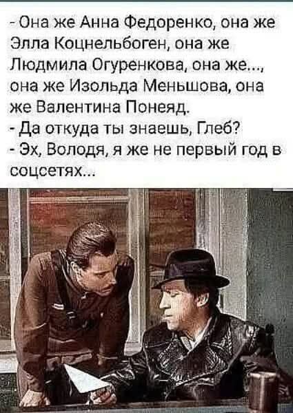 Она же Анна Федоренко она же Элла Коцнельбоген она же Людмила Огуренкова она же она же Изольда Меньшова она же Валентина Понеяд Да откуда ты знаешь Глеб Эх Володя я же не первый год в соцсетях