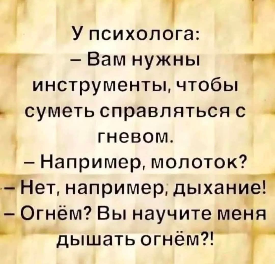 У психолгга Вам нужны ь шй инструменты чтобы суметь справляться с гневом Например молоток ЭНет например дыханиЁі Г Огнём Вы научите меня Ьд_ Е Ц дышать огнём