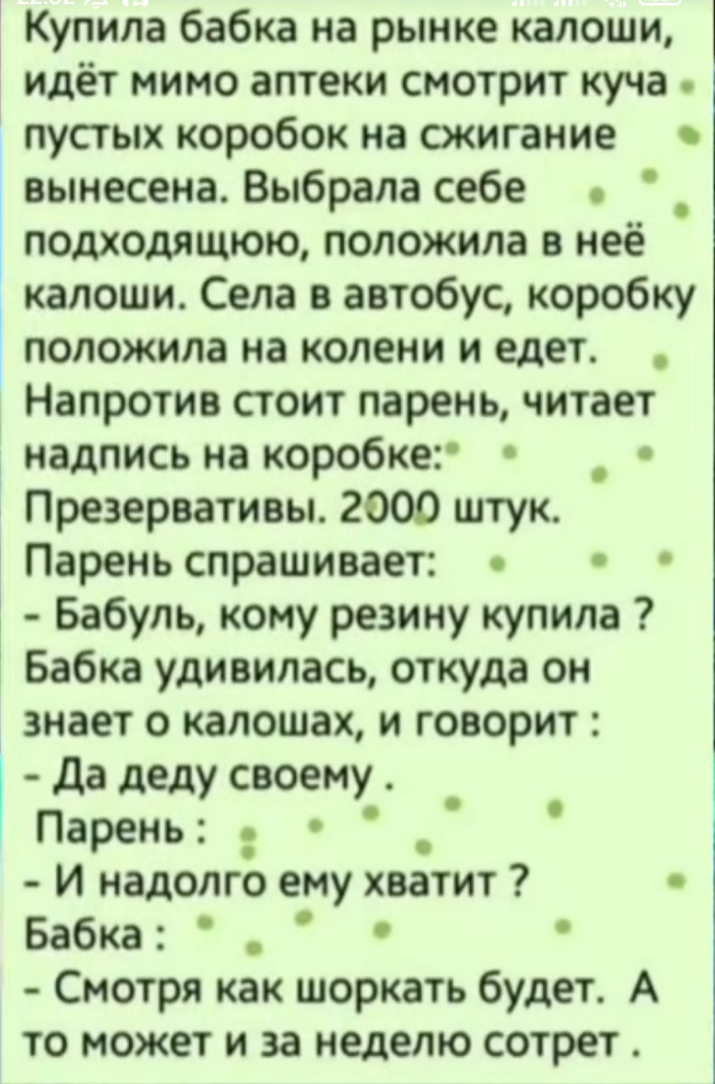 Купила бабка на рынке калоши идёт мимо аптеки смотрит куча пустых коробок на сжигание вынесена Выбрала себе подходящюю положила в неё калоши Села в автобус коробку положила на колени и едет Напротив стоит парень читает надпись на коробке Презервативы 2900 штук Парень спрашивает Бабуль кому резину купила Бабка удивилась откуда он знает о калошах и г