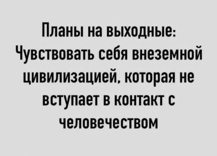 Планы на выходные Чувствовать себя внеземной цивилизацией которая не вступает в контакт с человечеством