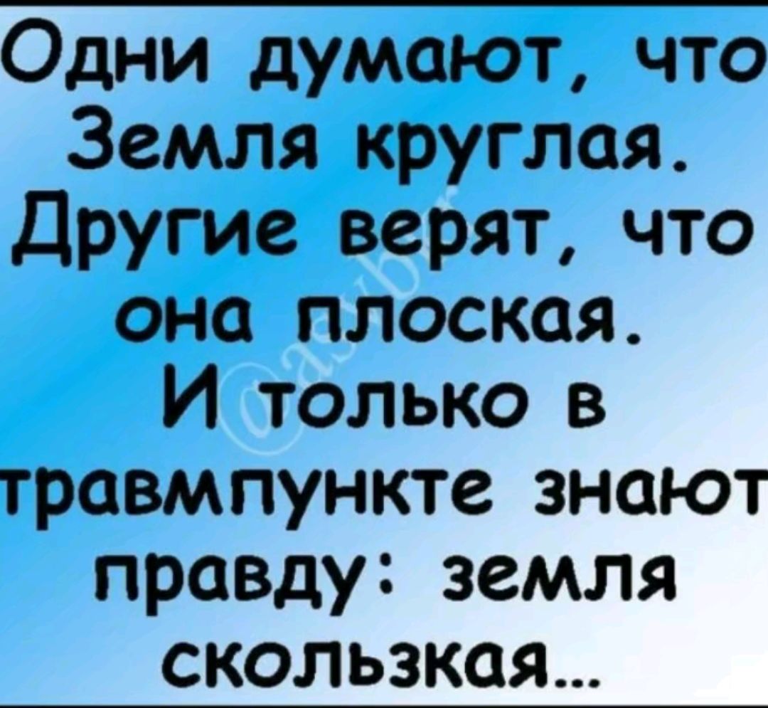 Одни думают что Земля круглая Другие верят что она плоская И только в травмпункте знают правду земля СКОльЗКая