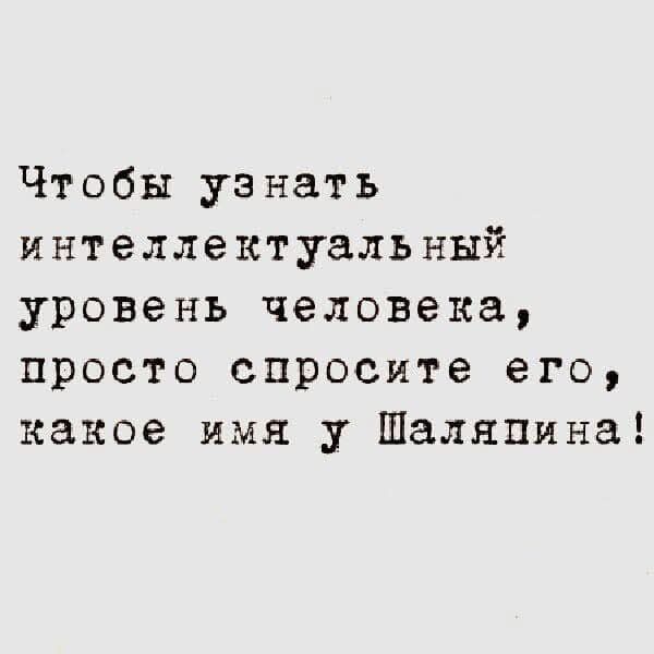 Чтобы узнать интеллектуальный уровень человека просто спросите его какое имя у Шаляпина