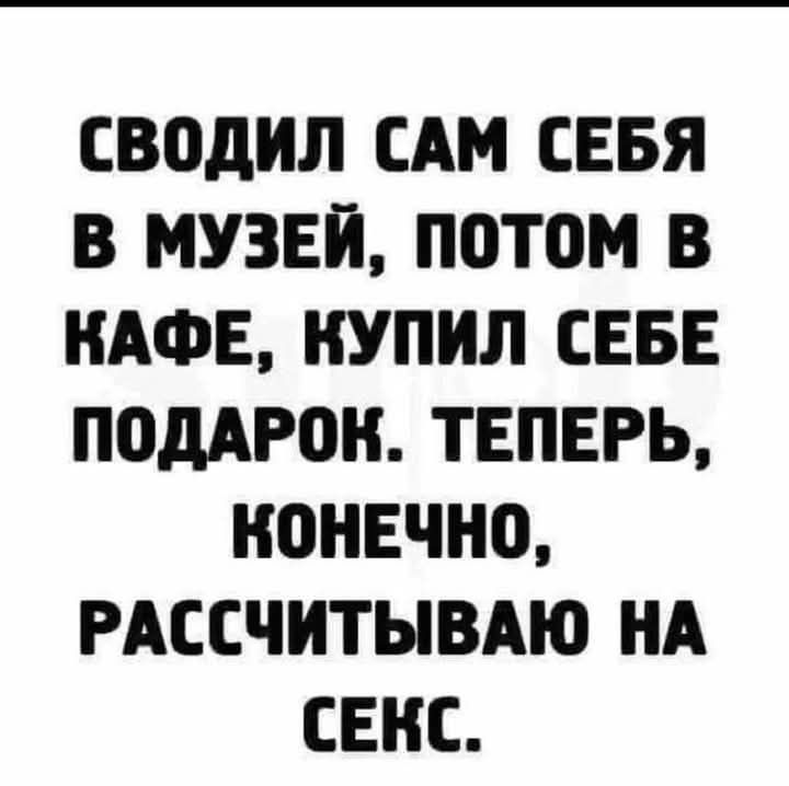 СВОДИЛ САМ СЕБЯ В МУЗЕЙ ПОТОМ В КАФЕ КУПИЛ СЕБЕ ПОДАРОНК ТЕПЕРЬ КОНЕЧНО РАССЧИТЫВАЮ НА СЕКС