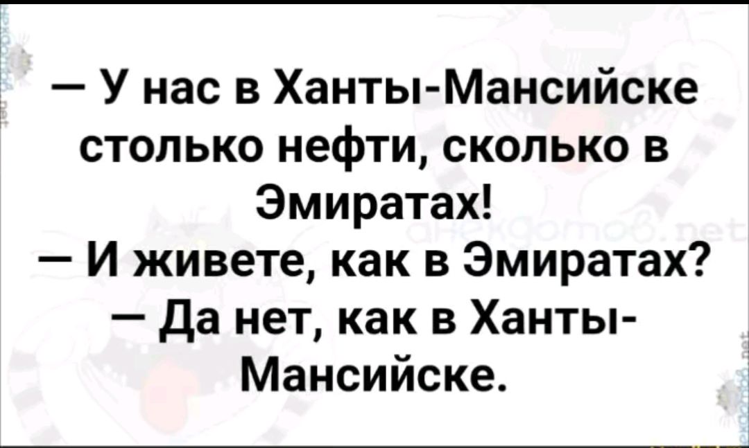 У нас в Ханты Мансийске столько нефти сколько в Эмиратах И живете как в Эмиратах Да нет как в Ханты Мансийске