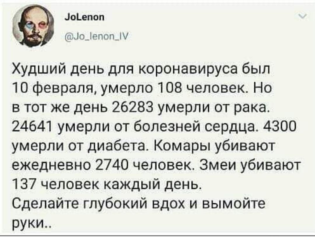 Зокепоп 1о_Лепоп_М Худший день для коронавируса был 10 февраля умерло 108 человек Но в тот же день 26283 умерли от рака 24641 умерли от болезней сердца 4300 умерли от диабета Комары убивают ежедневно 2740 человек Змеи убивают 137 человек каждый день Сделайте глубокий вдох и вымойте руки