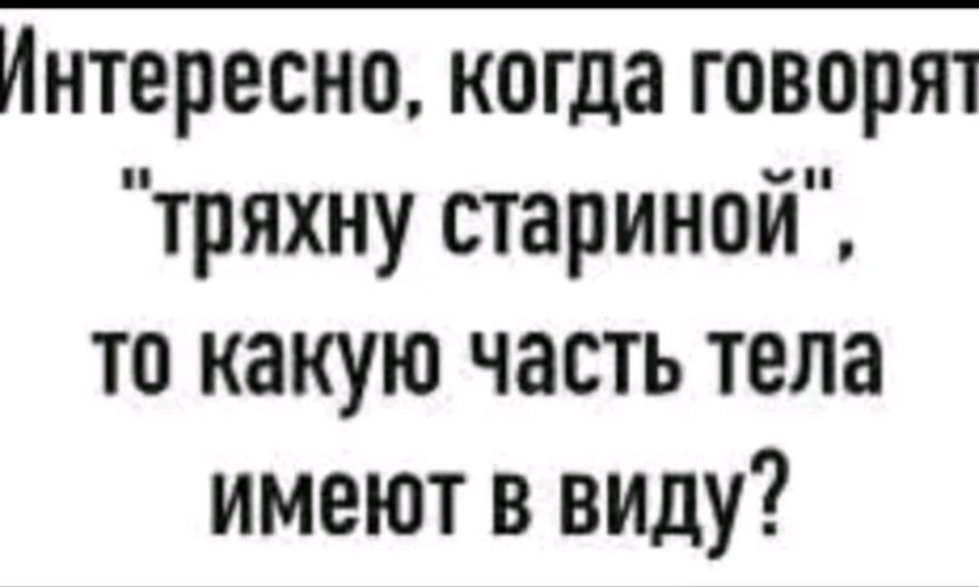 Интересно когда говорят тряхну стариной то какую часть тела имеют в виду