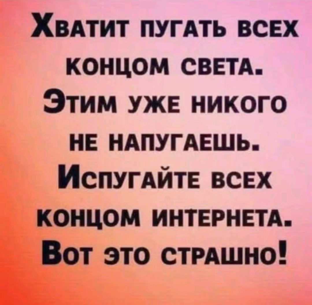 ХваАТиИТ ПУГАТЬ ВСЕХ КОНЦОМ СВЕТА Этим ужЕ никого НЕ НАПУГАЕШЬ ИспугаЙТЕ ВСЕХ КОНЦОМ ИНТЕРНЕТА Вот это СТРАШНО