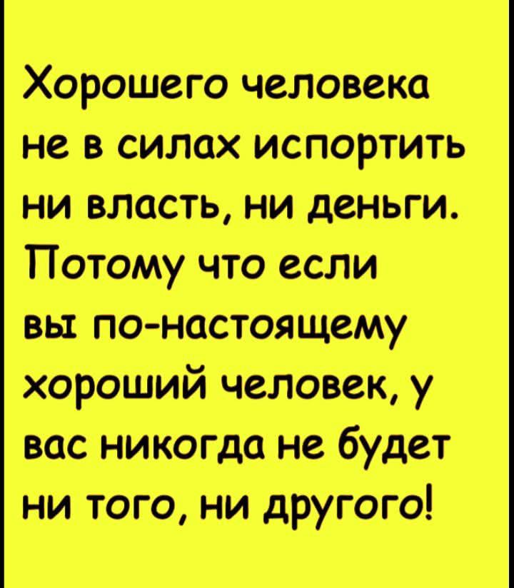 Хорошего человека не в силах испортить ни власть ни деньги Потому что если вы по настоящему хороший человек у вас никогда не будет ни того ни другого