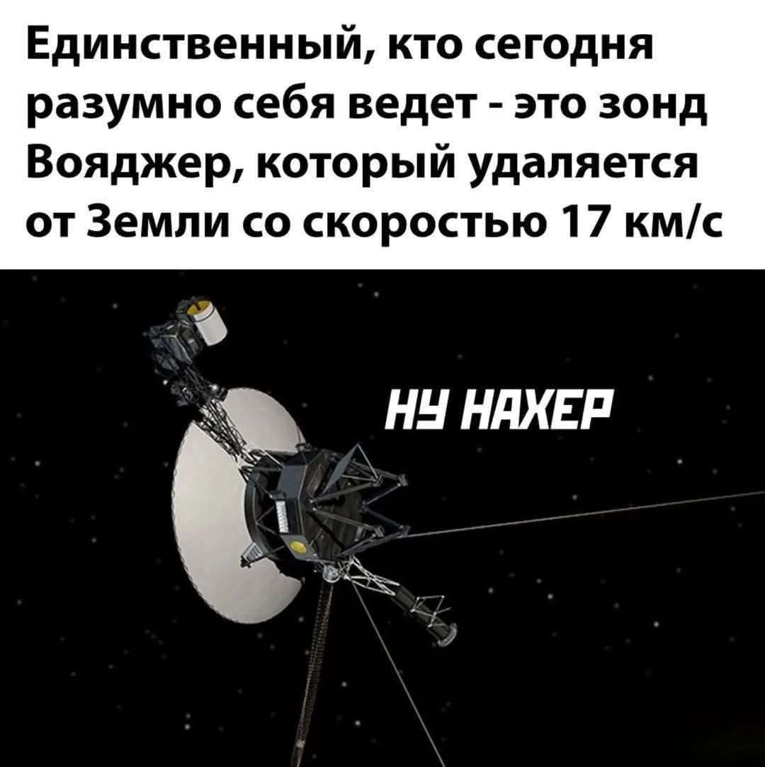 Единственный кто сегодня разумно себя ведет это зонд Вояджер который удаляется от Земли со скоростью 17 кмс Щ НУ НАХЕР я оч