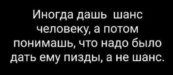 Иногда дашь шанс человеку а потом понимашь что надо было дать ему пизды а не шанс