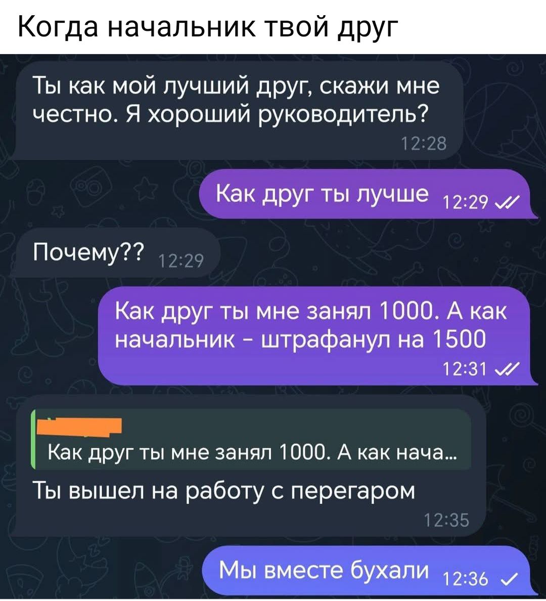 а начальник твой др Ты как мой лучший друг скажи мне честно Я хороший руководитель Как друг ты лучше 1229 Почему Как друг ты мне занял 1000 А как начальник штрафанул на 1500 1231 М Как друг ты мне занял 1000 А как нача Ты вышел на работу с перегаром Мы вместе бухали 1236