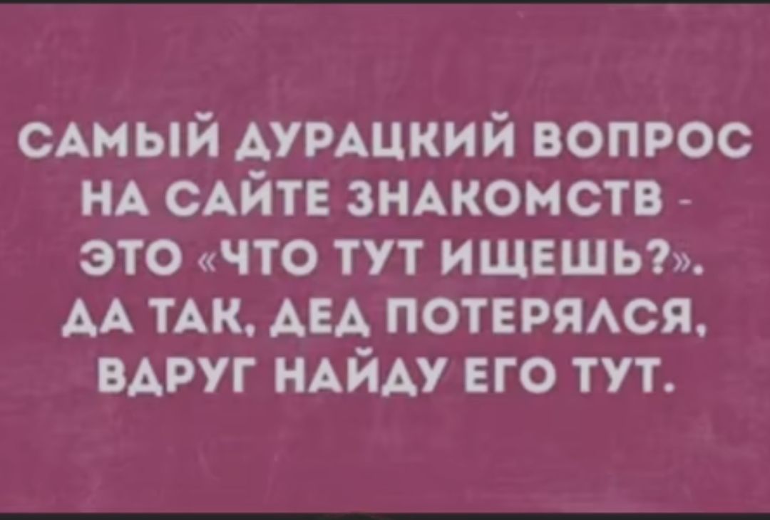 САМЫЙ ДУРАЦКИЙ ВОПРОС НА САЙТЕ ЗНАКОМСТВ ЭТО ЧТО ТУТ ИЩЕШЬ ДАТАК ДЕД ПОТЕРЯЛСЯ ВАРУГ НАЙДУ ЕГО ТУТ