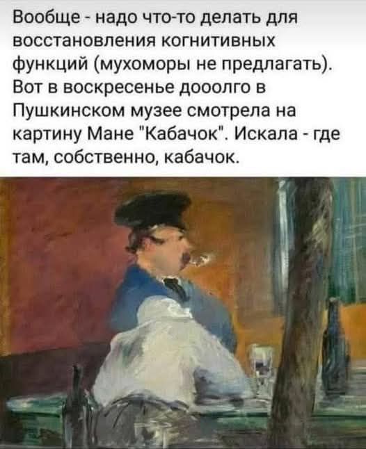 Вообще надо что то делать для восстановления когнитивных функций мухоморы не предлагать Вот в воскресенье дооолго в Пушкинском музее смотрела на картину Мане Кабачок Искала где там собственно кабачок