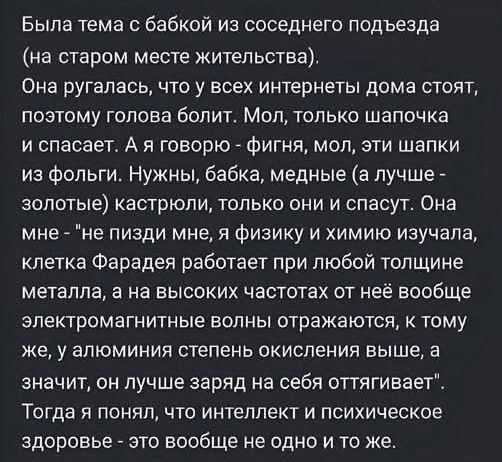 Была тема с бабкой из соседнего подъезда на старом месте жительства Она ругалась что у всех интернеты дома стоят поэтому голова болит Мол только шапочка и спасает А я говорю фигня мол эти шапки из фольги Нужны бабка медные а лучше золотые кастрюли только они и спасут Она мне не пизди мне я физику и химию изучала клетка Фарадея работает при любой то