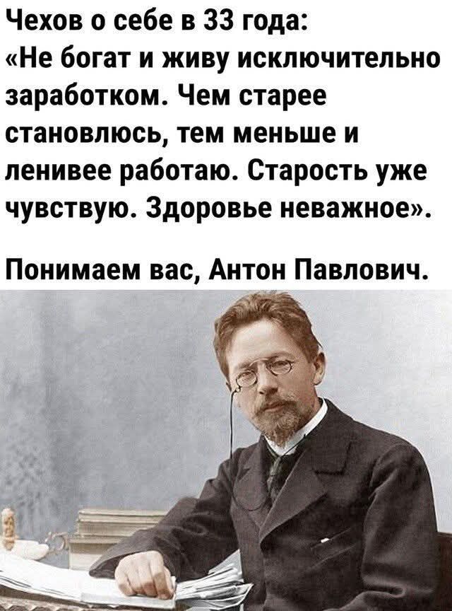 Чехов о себе в 33 года Не богат и живу исключительно заработком Чем старее становлюсь тем меньше и ленивее работаю Старость уже чувствую Здоровье неважное Понимаем вас Антон Павлович