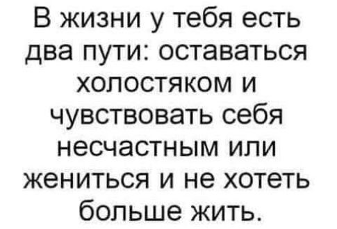 В жизни у тебя есть два пути оставаться хХОлОСТЯКОМ и чувствовать себя несчастным или жениться и не хотеть больше жить