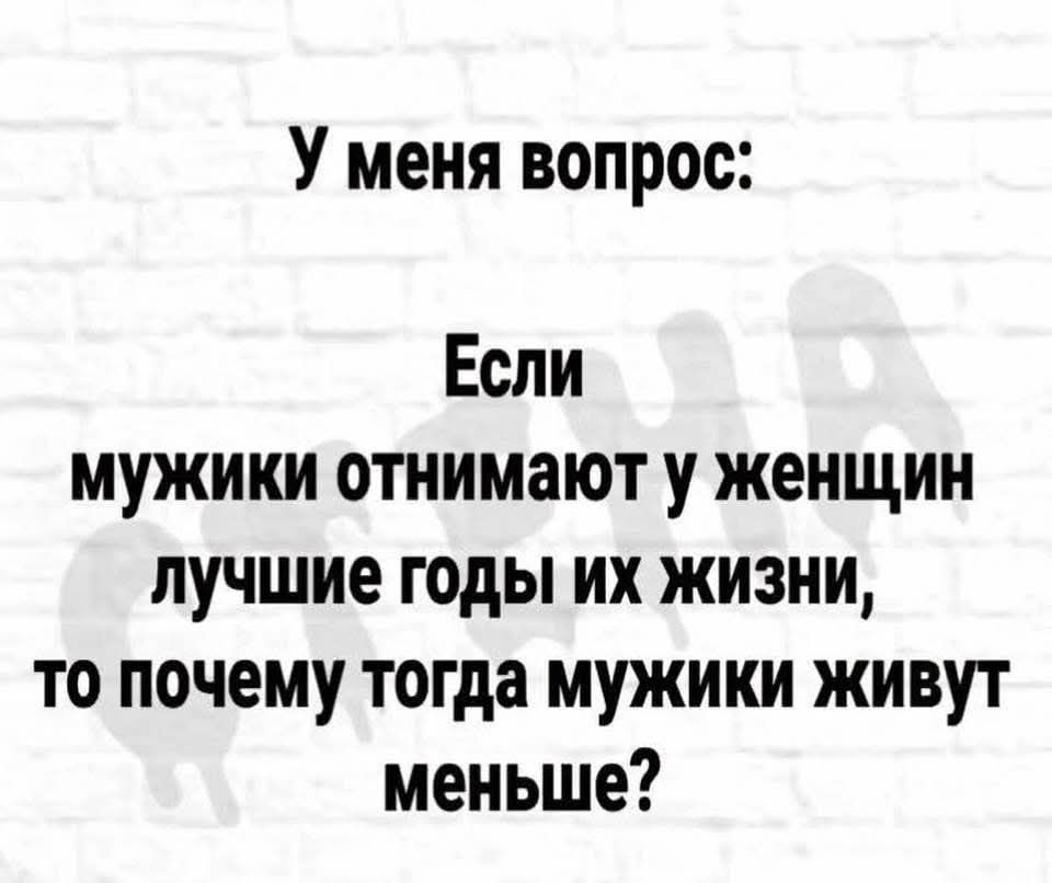 У меня вопрос Если мужики отнимают у женщин лучшие годы их жизни то почему тогда мужики живут меньше