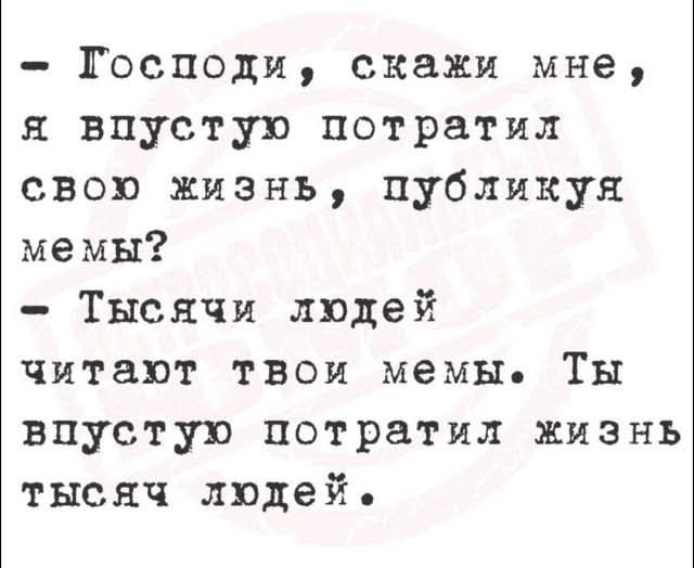 Господи скажи мне я впустую потратил свою жизнь Ппубликуя мемы Тысячи людей читают твои мемы Ты впустую потратил жизнь тысяч людей