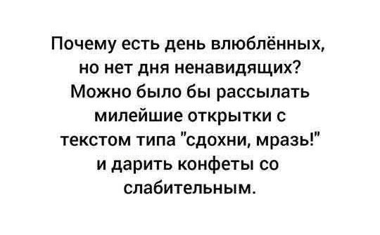 Почему есть день влюблённых но нет дня ненавидящих Можно было бы рассылать милейшие открытки с текстом типа сдохни мразь и дарить конфеты со слабительным