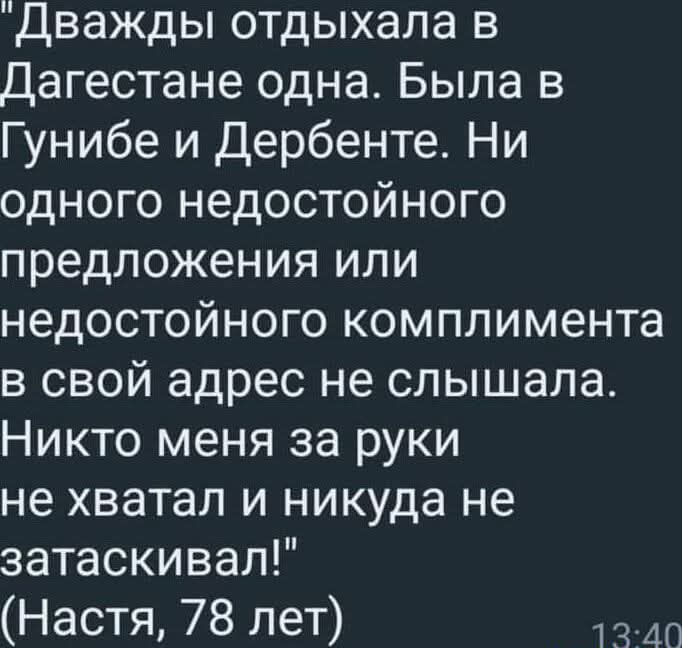 Дважды отдыхала в Дагестане одна Была в Гунибе и Дербенте Ни одного недостойного предложения или недостойного комплимента в свой адрес не слышала Никто меня за руки не хватал и никуда не затаскивал Настя 78 лет пИ