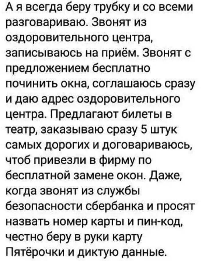 Ая всегда беру трубку и со всеми разговариваю Звонят из оздоровительного центра записываюсь на приём Звонят с предложением бесплатно починить окна соглашаюсь сразу и даю адрес оздоровительного центра Предлагают билеты в театр заказываю сразу 5 штук самых дорогих и договариваюсь чтоб привезли в фирму по бесплатной замене окон Даже когда звонят из сл