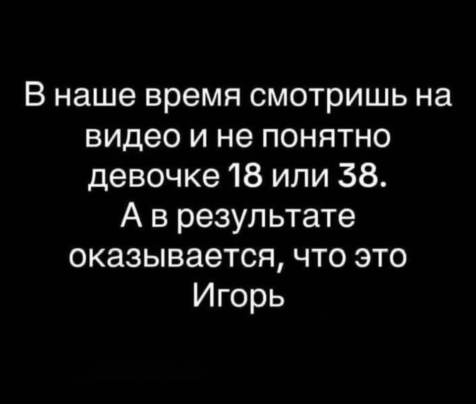 В наше время смотришь на видео и не понятно девочке 18 или 38 Аврезультате оказывается что это Игорь