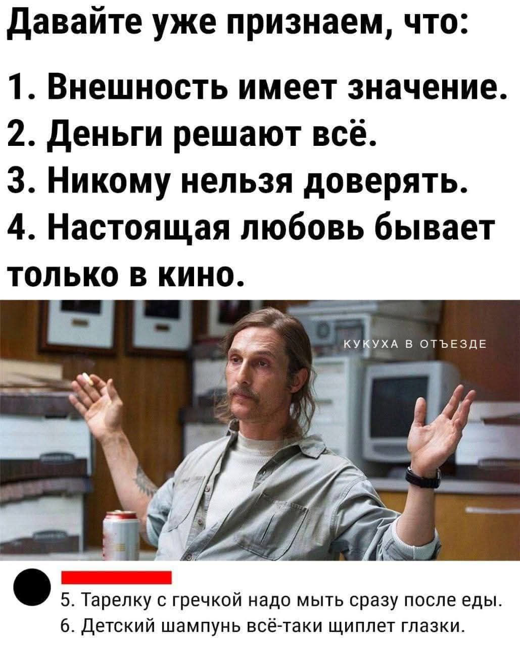 Давайте уже признаем что 1 Внешность имеет значение 2 Деньги решают всё З Никому нельзя доверять 4 Настоящая любовь бывает только в кино ооеое 5 Тарелку с гречкой надо мыть сразу после еды 6 Детский шампунь всё таки щиплет глазки