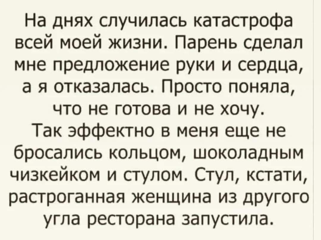 На днях случилась катастрофа всей моей жизни Парень сделал мне предложение руки и сердца а я отказалась Просто поняла что не готова и не хочу Так эффектно в меня еще не бросались кольцом шоколадным чизкейком и стулом Стул кстати растроганная женщина из другого угла ресторана запустила