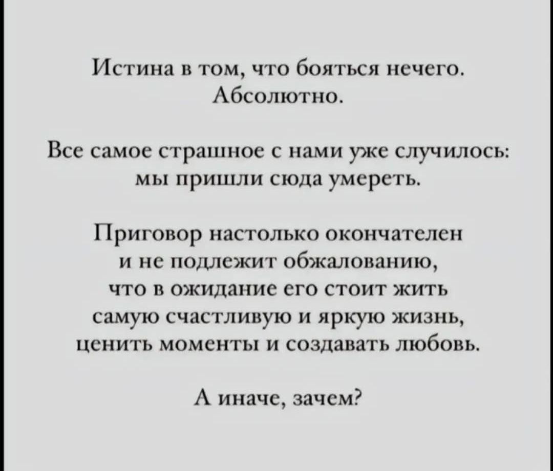 Истина в том что бояться нечего Абсолютно Все самое страшное с нами уже случилось мы пришли сюда умереть Приговор настолько окончателен и не подлежит обжалованию что в ожидание его стоит жить самую счастливую и яркую жизнь ценить моменты и создавать любовь А иначе зачем