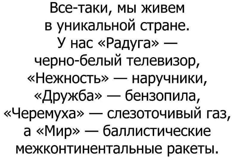 Все таки мы живем в уникальной стране У нас Радуга черно белый телевизор Нежность наручники Дружба бензопила Черемуха слезоточивый газ а Мир баллистические межконтинентальные ракеты