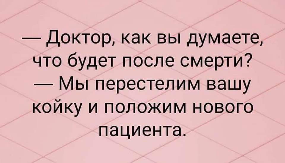 Доктор как вы думаете что будет после смерти Мы перестелим вашу койку и положим нового пациента