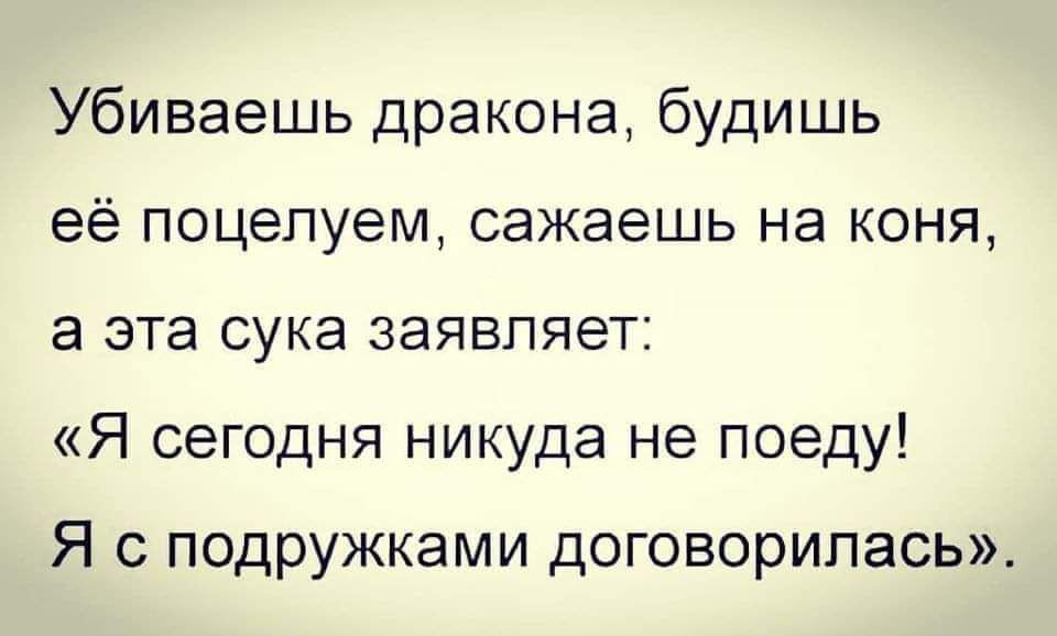 Убиваешь дракона будишь её поцелуем сажаешь на коня а эта сука заявляет Я сегодня никуда не поеду Я с подружками договорилась