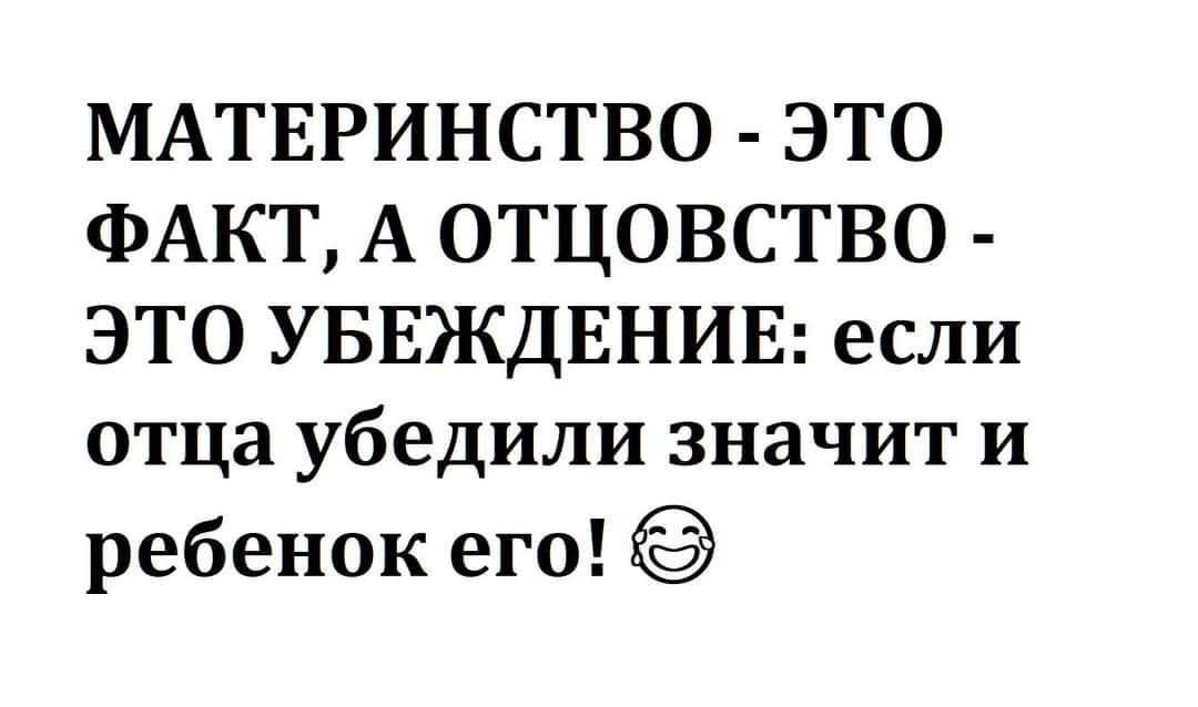 МАТЕРИНСТВО ЭТО ФАКТ А ОТЦОВСТВО ЭТО УБЕЖДЕНИЕ если отца убедили значит и ребенок его